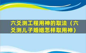 六爻测工程用神的取法（六爻测儿子婚姻怎样取用神）