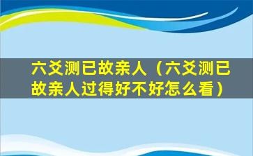 六爻测已故亲人（六爻测已故亲人过得好不好怎么看）