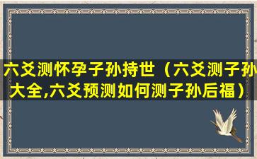 六爻测怀孕子孙持世（六爻测子孙大全,六爻预测如何测子孙后福）