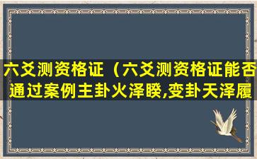 六爻测资格证（六爻测资格证能否通过案例主卦火泽睽,变卦天泽履）