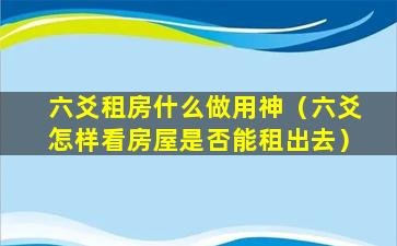 六爻租房什么做用神（六爻怎样看房屋是否能租出去）