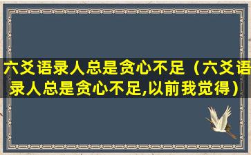 六爻语录人总是贪心不足（六爻语录人总是贪心不足,以前我觉得）