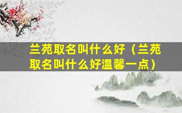 兰苑取名叫什么好（兰苑取名叫什么好温馨一点）