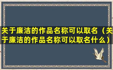 关于廉洁的作品名称可以取名（关于廉洁的作品名称可以取名什么）