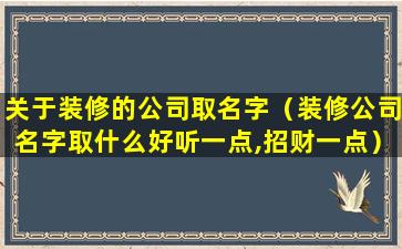 关于装修的公司取名字（装修公司名字取什么好听一点,招财一点）