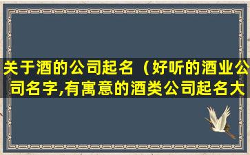 关于酒的公司起名（好听的酒业公司名字,有寓意的酒类公司起名大全）