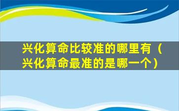 兴化算命比较准的哪里有（兴化算命最准的是哪一个）