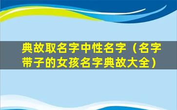 典故取名字中性名字（名字带子的女孩名字典故大全）