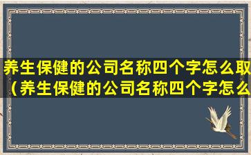 养生保健的公司名称四个字怎么取（养生保健的公司名称四个字怎么取好听）