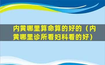 内黄哪里算命算的好的（内黄哪里诊所看妇科看的好）