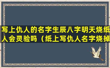 写上仇人的名字生辰八字明天烧纸人会灵验吗（纸上写仇人名字烧掉怎样解除诅咒）