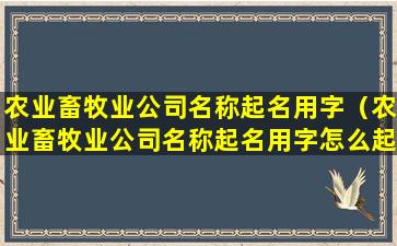 农业畜牧业公司名称起名用字（农业畜牧业公司名称起名用字怎么起）