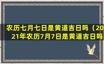 农历七月七日是黄道吉日吗（2021年农历7月7日是黄道吉日吗）