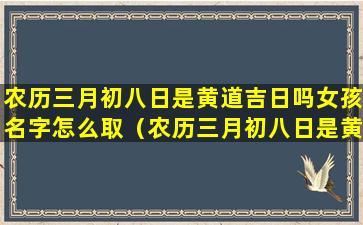 农历三月初八日是黄道吉日吗女孩名字怎么取（农历三月初八日是黄道吉日吗女孩名字怎么取好听）