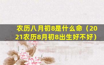 农历八月初8是什么命（2021农历8月初8出生好不好）