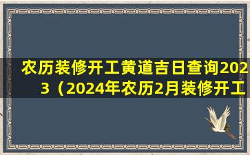 农历装修开工黄道吉日查询2023（2024年农历2月装修开工黄道吉日有哪些）