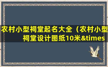 农村小型祠堂起名大全（农村小型祠堂设计图纸10米×15）