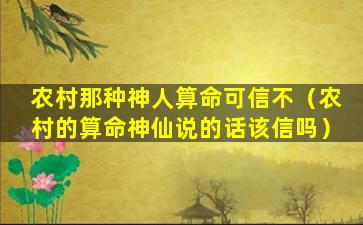 农村那种神人算命可信不（农村的算命神仙说的话该信吗）