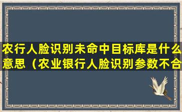 农行人脸识别未命中目标库是什么意思（农业银行人脸识别参数不合法是什么意思）