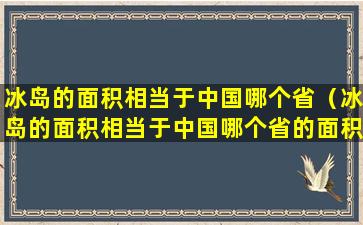 冰岛的面积相当于中国哪个省（冰岛的面积相当于中国哪个省的面积）