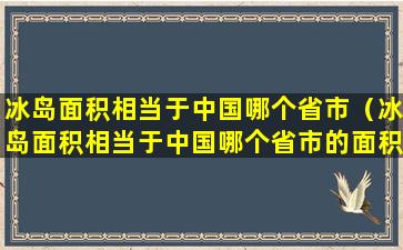 冰岛面积相当于中国哪个省市（冰岛面积相当于中国哪个省市的面积）