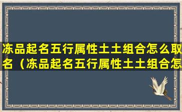 冻品起名五行属性土土组合怎么取名（冻品起名五行属性土土组合怎么取名好听）