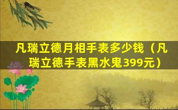 凡瑞立德月相手表多少钱（凡瑞立德手表黑水鬼399元）