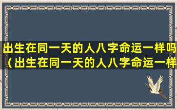 出生在同一天的人八字命运一样吗（出生在同一天的人八字命运一样吗为什么）