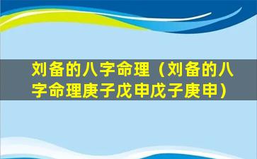 刘备的八字命理（刘备的八字命理庚子戊申戊子庚申）