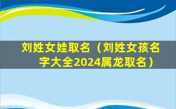 刘姓女娃取名（刘姓女孩名字大全2024属龙取名）