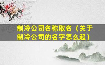 制冷公司名称取名（关于制冷公司的名字怎么起）