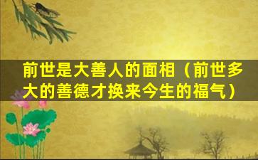 前世是大善人的面相（前世多大的善德才换来今生的福气）