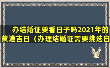 办结婚证要看日子吗2021年的黄道吉日（办理结婚证需要挑选日子吗）