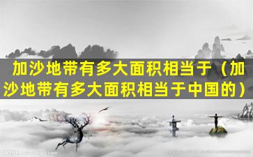 加沙地带有多大面积相当于（加沙地带有多大面积相当于中国的）