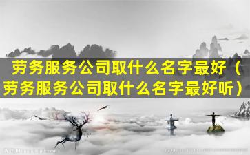 劳务服务公司取什么名字最好（劳务服务公司取什么名字最好听）