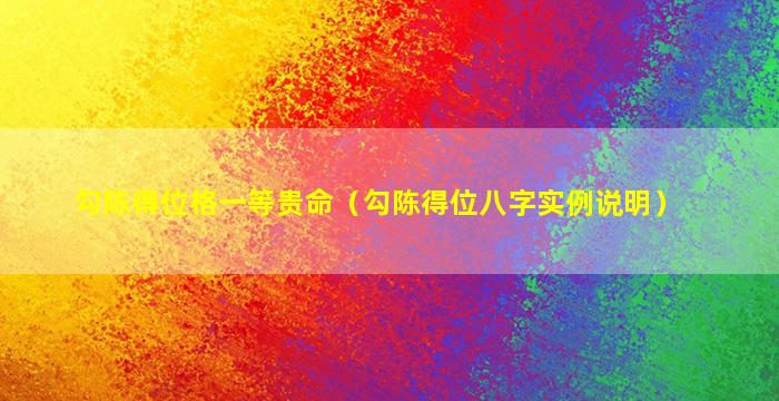 勾陈得位格一等贵命（勾陈得位八字实例说明）