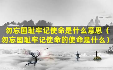 勿忘国耻牢记使命是什么意思（勿忘国耻牢记使命的使命是什么）