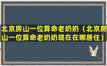 北京房山一位算命老奶奶（北京房山一位算命老奶奶现在在哪居住）