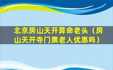 北京房山天开算命老头（房山天开寺门票老人优惠吗）