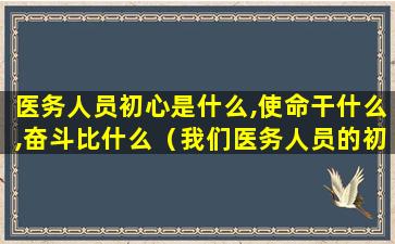 医务人员初心是什么,使命干什么,奋斗比什么（我们医务人员的初心和使命应该是什么）