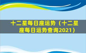 十二星每日座运势（十二星座每日运势查询2021）