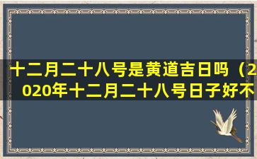 十二月二十八号是黄道吉日吗（2020年十二月二十八号日子好不好）