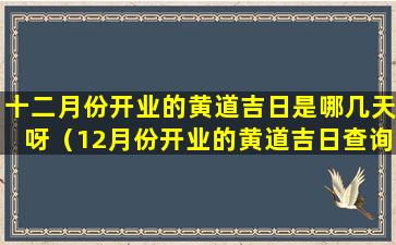 十二月份开业的黄道吉日是哪几天呀（12月份开业的黄道吉日查询2020年）