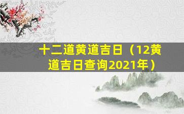 十二道黄道吉日（12黄道吉日查询2021年）