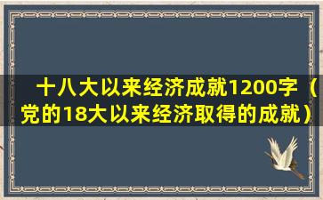 十八大以来经济成就1200字（党的18大以来经济取得的成就）