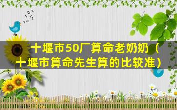 十堰市50厂算命老奶奶（十堰市算命先生算的比较准）