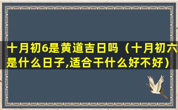 十月初6是黄道吉日吗（十月初六是什么日子,适合干什么好不好）