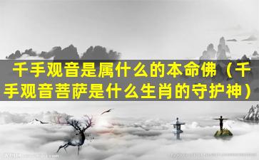 千手观音是属什么的本命佛（千手观音菩萨是什么生肖的守护神）