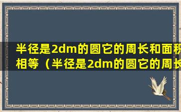 半径是2dm的圆它的周长和面积相等（半径是2dm的圆它的周长和面积相等对的还是错的）