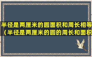 半径是两厘米的圆面积和周长相等（半径是两厘米的圆的周长和面积相等这句话对吗）